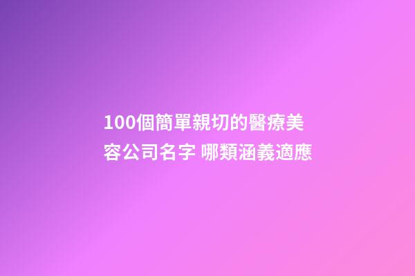 100個簡單親切的醫療美容公司名字 哪類涵義適應-第1張-公司起名-玄機派